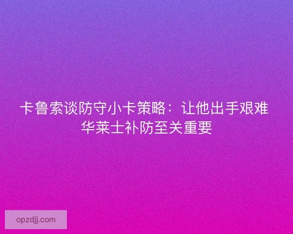 卡鲁索谈防守小卡策略：让他出手艰难 华莱士补防至关重要