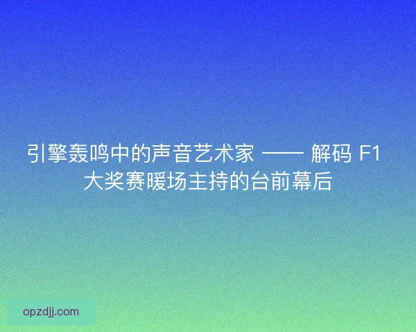 引擎轰鸣中的声音艺术家 —— 解码 F1 大奖赛暖场主持的台前幕后