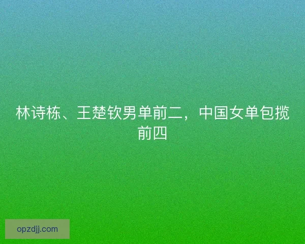 林诗栋、王楚钦男单前二，中国女单包揽前四