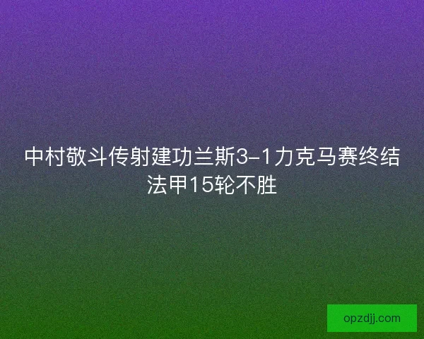 中村敬斗传射建功兰斯3-1力克马赛终结法甲15轮不胜 中村敬斗传射建功兰斯3-1力克马赛终结法甲15轮不胜
