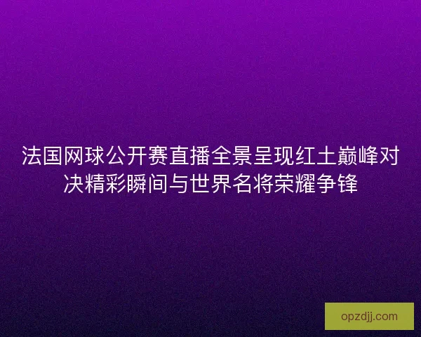法国网球公开赛直播全景呈现红土巅峰对决精彩瞬间与世界名将荣耀争锋