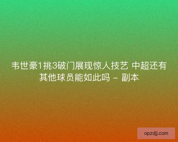 韦世豪1挑3破门展现惊人技艺 中超还有其他球员能如此吗 - 副本