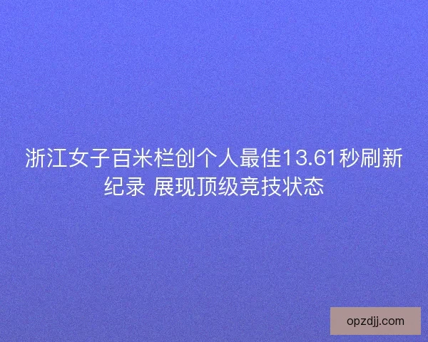 浙江女子百米栏创个人最佳13.61秒刷新纪录 展现顶级竞技状态