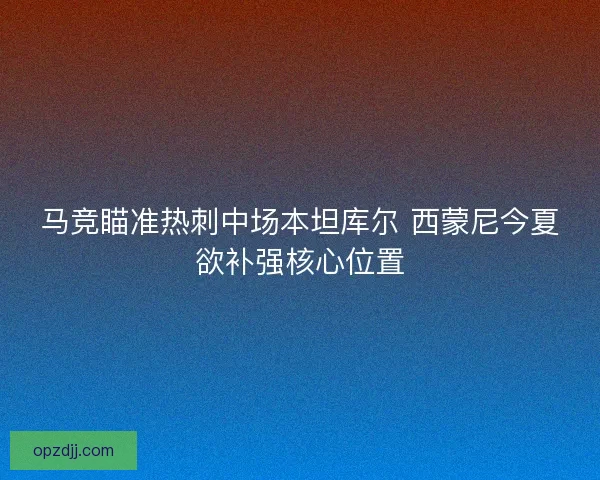 马竞瞄准热刺中场本坦库尔 西蒙尼今夏欲补强核心位置