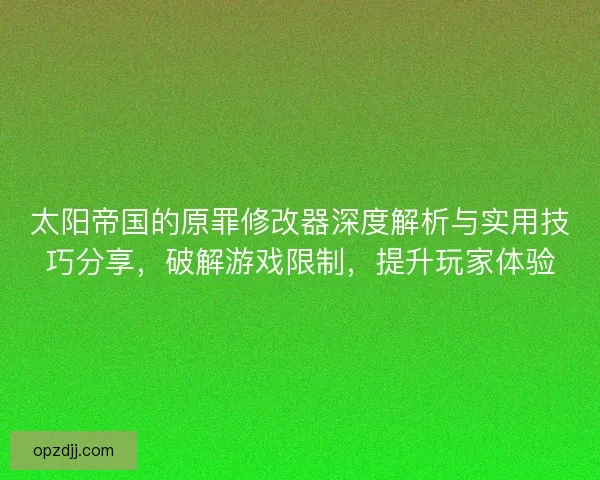 太阳帝国的原罪修改器深度解析与实用技巧分享，破解游戏限制，提升玩家体验