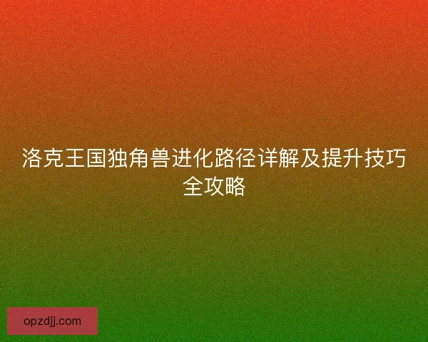 洛克王国独角兽进化路径详解及提升技巧全攻略