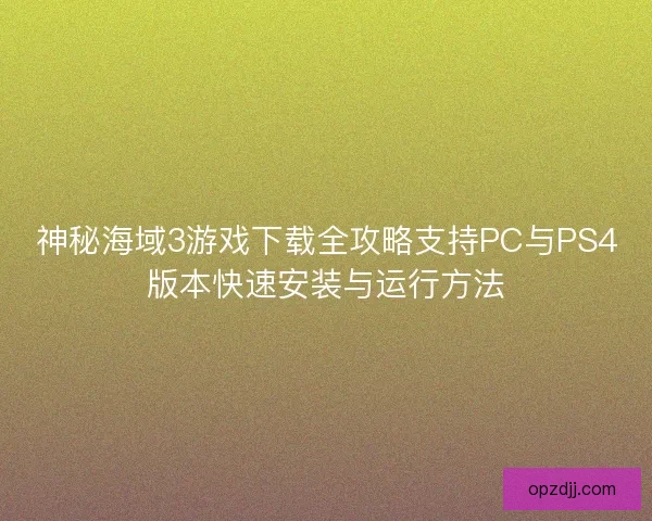 神秘海域3游戏下载全攻略支持PC与PS4版本快速安装与运行方法