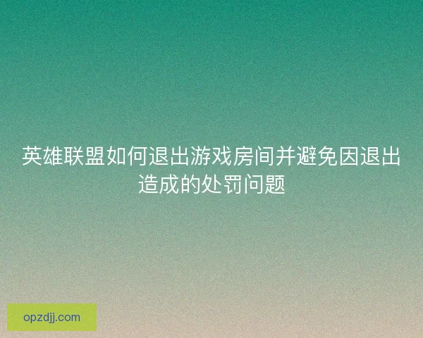 英雄联盟如何退出游戏房间并避免因退出造成的处罚问题