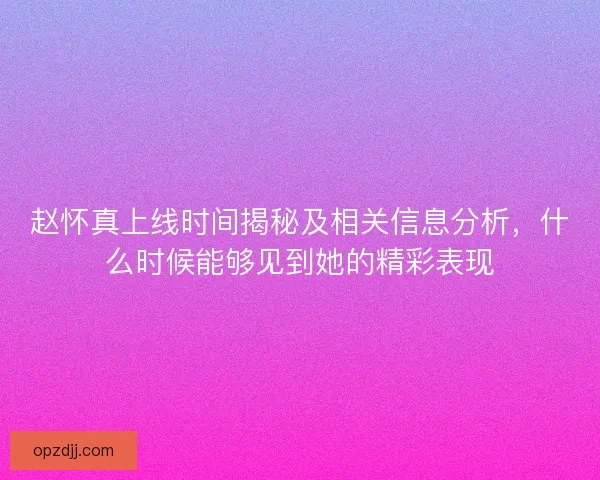 赵怀真上线时间揭秘及相关信息分析，什么时候能够见到她的精彩表现