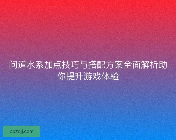 问道水系加点技巧与搭配方案全面解析助你提升游戏体验