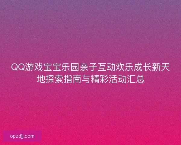 QQ游戏宝宝乐园亲子互动欢乐成长新天地探索指南与精彩活动汇总