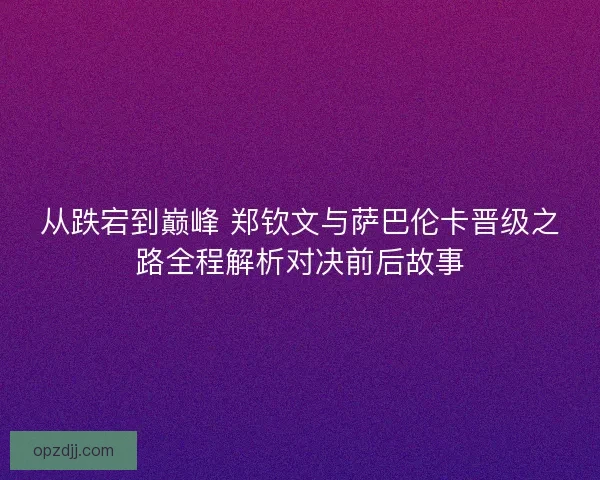 从跌宕到巅峰 郑钦文与萨巴伦卡晋级之路全程解析对决前后故事 从跌宕到巅峰 郑钦文与萨巴伦卡晋级之路全程解析对决前后故事