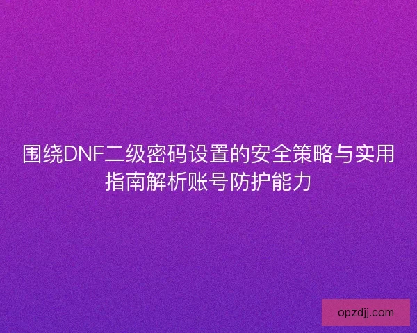 围绕DNF二级密码设置的安全策略与实用指南解析账号防护能力