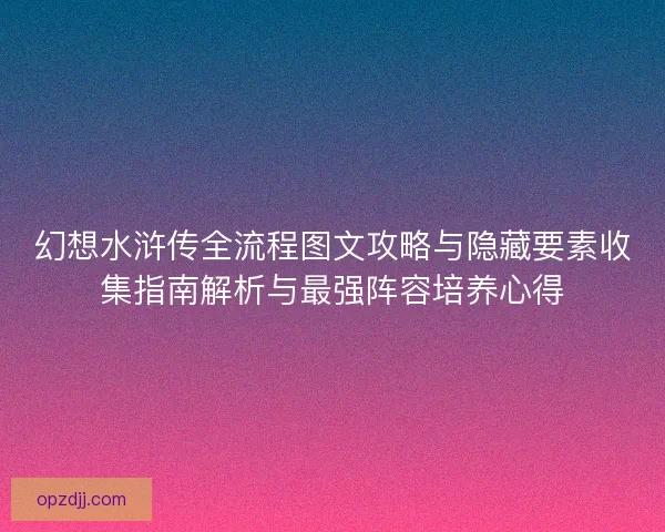 幻想水浒传全流程图文攻略与隐藏要素收集指南解析与最强阵容培养心得