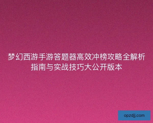 梦幻西游手游答题器高效冲榜攻略全解析指南与实战技巧大公开版本