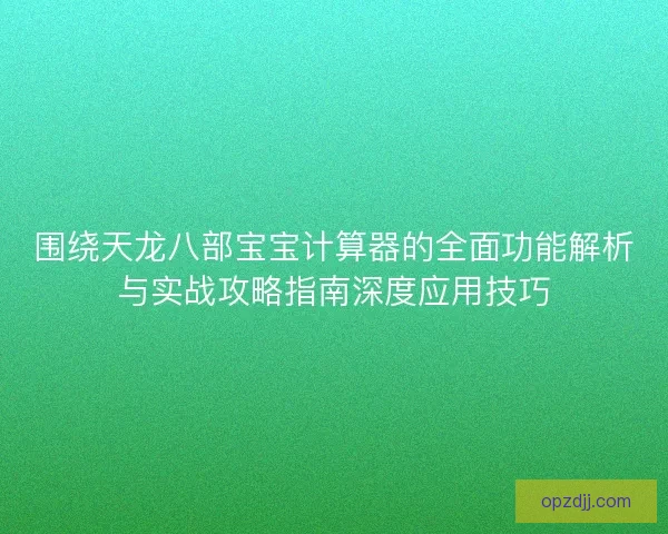 围绕天龙八部宝宝计算器的全面功能解析与实战攻略指南深度应用技巧 围绕天龙八部宝宝计算器的全面功能解析与实战攻略指南深度应用技巧