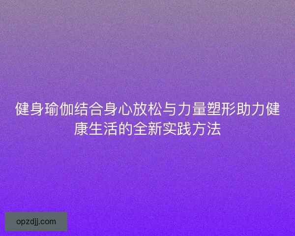 健身瑜伽结合身心放松与力量塑形助力健康生活的全新实践方法