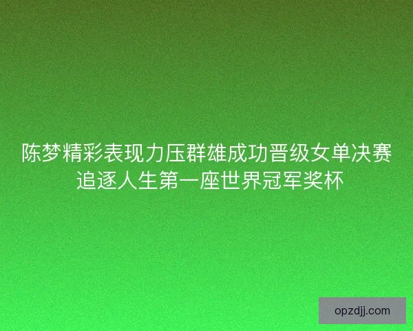 陈梦精彩表现力压群雄成功晋级女单决赛 追逐人生第一座世界冠军奖杯