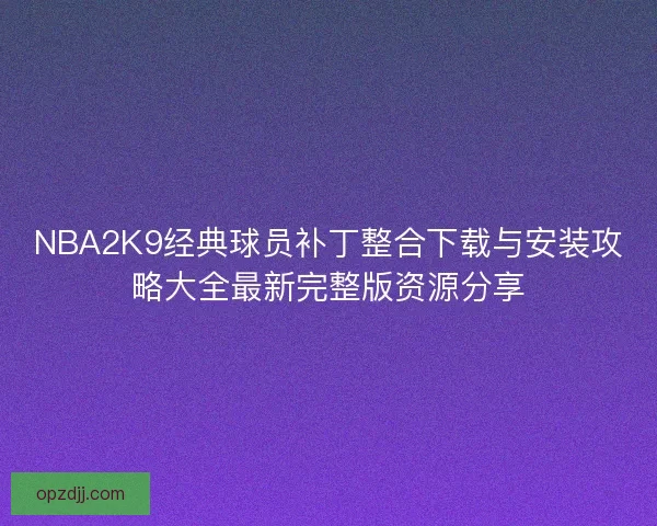 NBA2K9经典球员补丁整合下载与安装攻略大全最新完整版资源分享