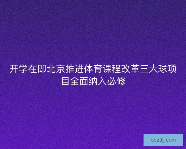 开学在即北京推进体育课程改革三大球项目全面纳入必修