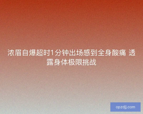 浓眉自爆超时1分钟出场感到全身酸痛 透露身体极限挑战