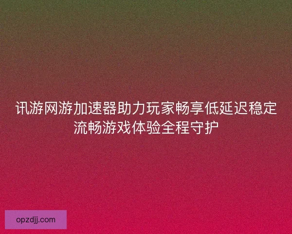 讯游网游加速器助力玩家畅享低延迟稳定流畅游戏体验全程守护 讯游网游加速器助力玩家畅享低延迟稳定流畅游戏体验全程守护