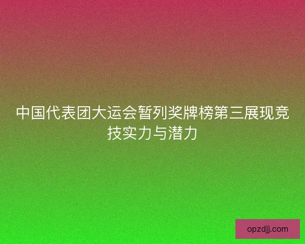 中国代表团大运会暂列奖牌榜第三展现竞技实力与潜力