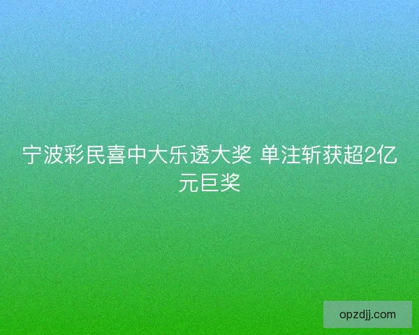 宁波彩民喜中大乐透大奖 单注斩获超2亿元巨奖