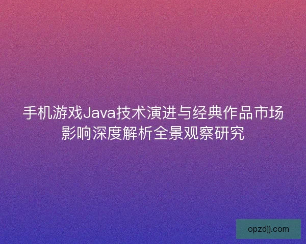手机游戏Java技术演进与经典作品市场影响深度解析全景观察研究