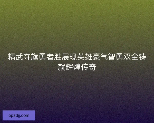 精武夺旗勇者胜展现英雄豪气智勇双全铸就辉煌传奇