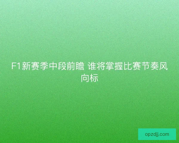 F1新赛季中段前瞻 谁将掌握比赛节奏风向标