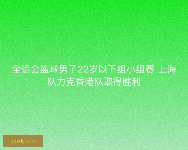 全运会篮球男子22岁以下组小组赛 上海队力克香港队取得胜利