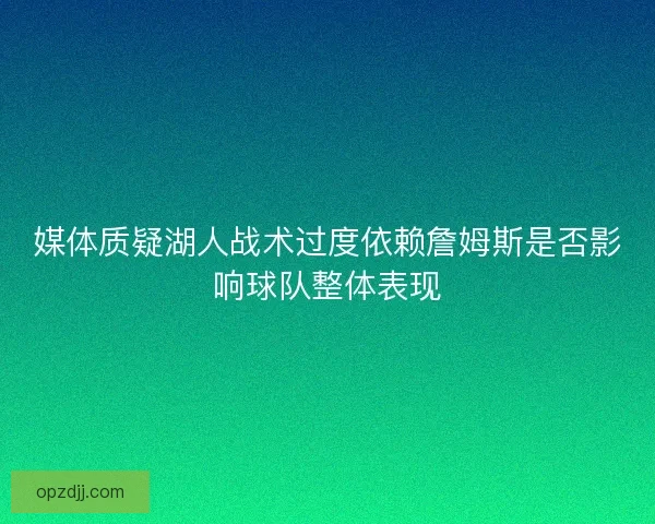 媒体质疑湖人战术过度依赖詹姆斯是否影响球队整体表现