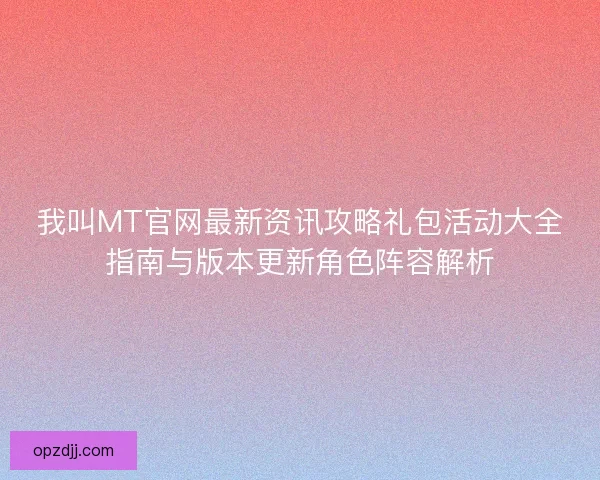 我叫MT官网最新资讯攻略礼包活动大全指南与版本更新角色阵容解析