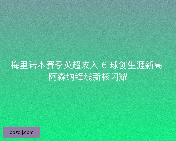 梅里诺本赛季英超攻入 6 球创生涯新高 阿森纳锋线新核闪耀