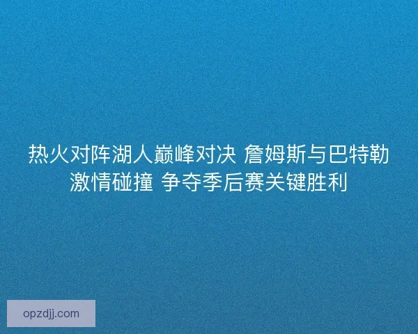 热火对阵湖人巅峰对决 詹姆斯与巴特勒激情碰撞 争夺季后赛关键胜利