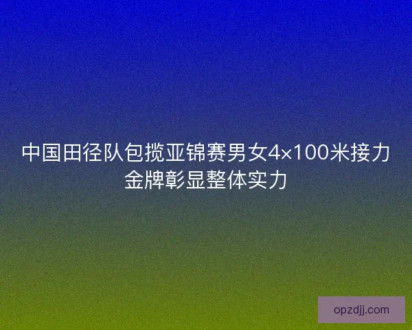 中国田径队包揽亚锦赛男女4×100米接力金牌彰显整体实力