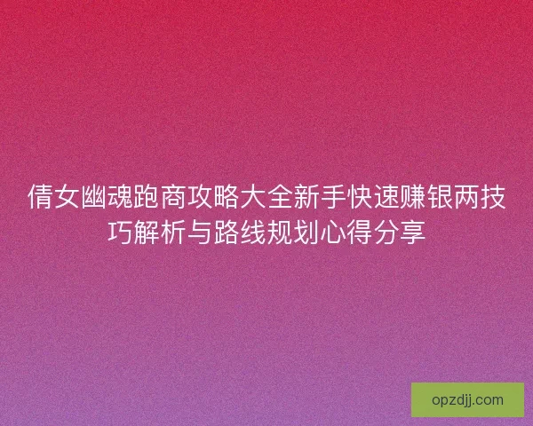 倩女幽魂跑商攻略大全新手快速赚银两技巧解析与路线规划心得分享