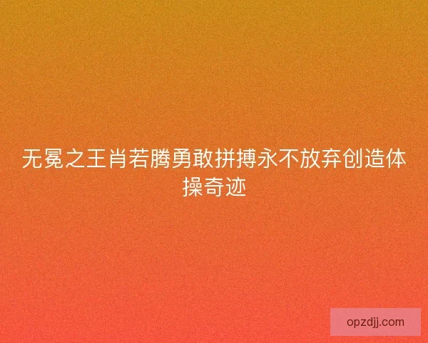 无冕之王肖若腾勇敢拼搏永不放弃创造体操奇迹 无冕之王肖若腾勇敢拼搏永不放弃创造体操奇迹