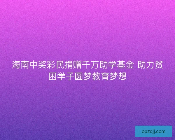 海南中奖彩民捐赠千万助学基金 助力贫困学子圆梦教育梦想 海南中奖彩民捐赠千万助学基金 助力贫困学子圆梦教育梦想