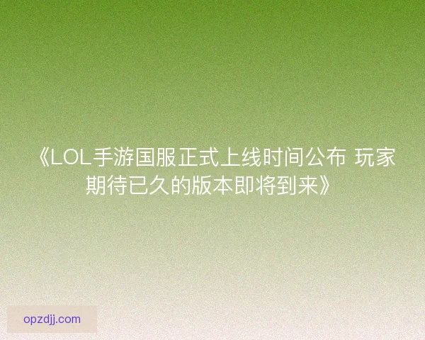 《LOL手游国服正式上线时间公布 玩家期待已久的版本即将到来》 《LOL手游国服正式上线时间公布 玩家期待已久的版本即将到来》