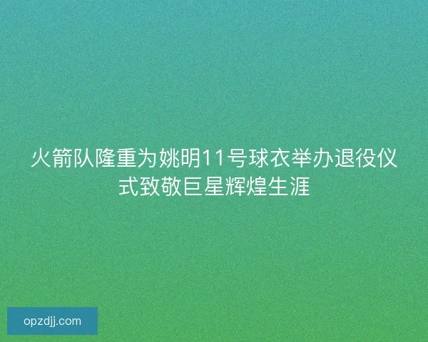 火箭队隆重为姚明11号球衣举办退役仪式致敬巨星辉煌生涯 火箭队隆重为姚明11号球衣举办退役仪式致敬巨星辉煌生涯