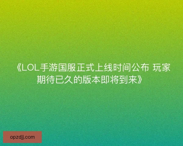 《LOL手游国服正式上线时间公布 玩家期待已久的版本即将到来》