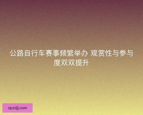 公路自行车赛事频繁举办 观赏性与参与度双双提升