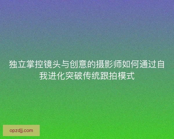 独立掌控镜头与创意的摄影师如何通过自我进化突破传统跟拍模式