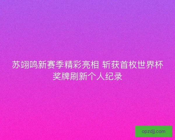 苏翊鸣新赛季精彩亮相 斩获首枚世界杯奖牌刷新个人纪录