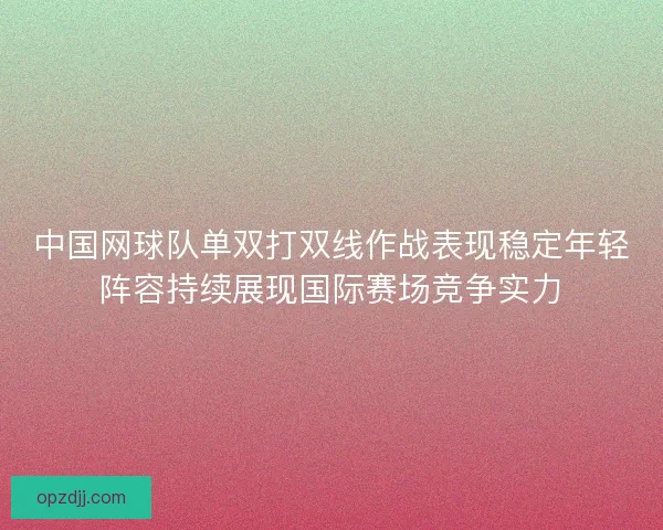 中国网球队单双打双线作战表现稳定年轻阵容持续展现国际赛场竞争实力