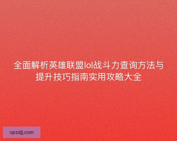全面解析英雄联盟lol战斗力查询方法与提升技巧指南实用攻略大全