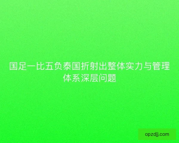 国足一比五负泰国折射出整体实力与管理体系深层问题