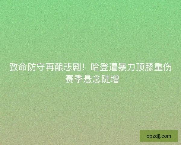 致命防守再酿悲剧！哈登遭暴力顶膝重伤 赛季悬念陡增